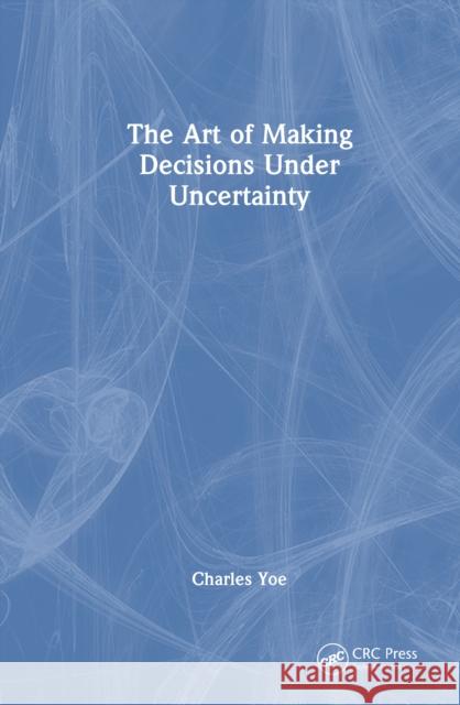 The Art of Making Decisions Under Uncertainty Charles (Notre Dame of Maryland University, Baltimore, USA) Yoe 9781032996103