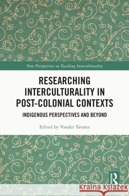 Researching Interculturality in Post-Colonial Contexts: Indigenous Perspectives and Beyond Vander Tavares 9781032997933 Routledge