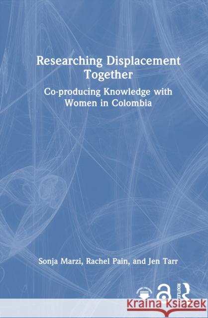Researching Displacement Together: Co-Producing Knowledge with Women in Colombia Sonja Marzi Rachel Pain Jen Tarr 9781032998305 Routledge