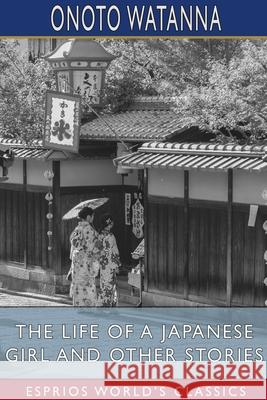 The Life of a Japanese Girl and Other Stories (Esprios Classics) Onoto Watanna 9781034007753