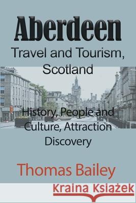 Aberdeen Travel and Tourism, Scotland: History, People and Culture, Attraction Discovery Bailey, Thomas 9781034012597 Blurb