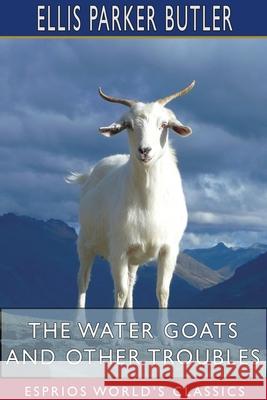 The Water Goats and Other Troubles (Esprios Classics) Ellis Parker Butler 9781034015987