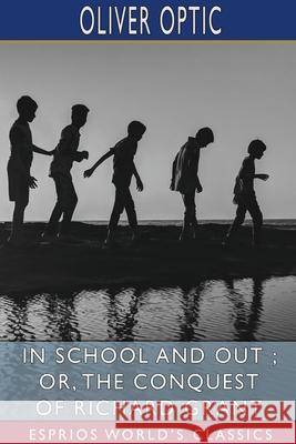 In School and Out; or, The Conquest of Richard Grant (Esprios Classics) Oliver Optic 9781034071587 Blurb