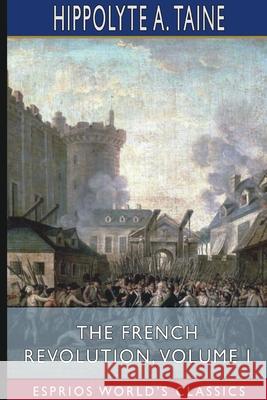 The French Revolution, Volume I (Esprios Classics) Hippolyte a. Taine 9781034088806 Blurb
