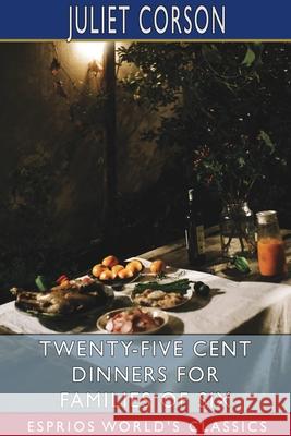 Twenty-Five Cent Dinners for Families of Six (Esprios Classics) Juliet Corson 9781034144847