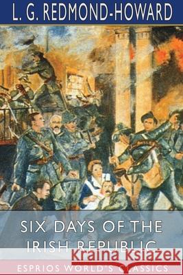 Six Days of the Irish Republic (Esprios Classics) L. G. Redmond-Howard 9781034144991 Blurb