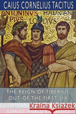 The Reign of Tiberius, Out of the First Six Annals of Tacitus (Esprios Classics): Translated by Thomas Gordon Tacitus, Caius Cornelius 9781034159377 Blurb