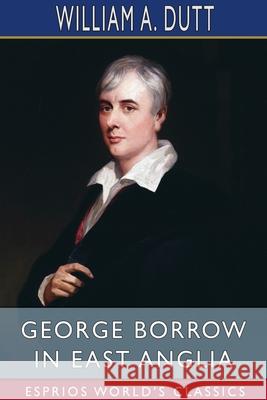 George Borrow in East Anglia (Esprios Classics) William A. Dutt 9781034163466 Blurb