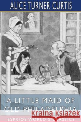 A Little Maid of Old Philadelphia (Esprios Classics): Illustrated by Edna Cooke Curtis, Alice Turner 9781034168270