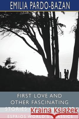 First Love and Other Fascinating Stories of Spanish Life (Esprios Classics): Edited by E. Haldeman-Julius Pardo-Bazan, Emilia 9781034260141 Blurb