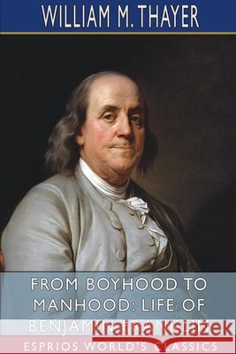 From Boyhood to Manhood: Life of Benjamin Franklin (Esprios Classics) William M. Thayer 9781034383871 Blurb
