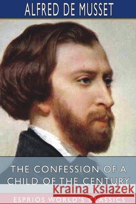 The Confession of a Child of the Century (Esprios Classics): With a Preface by HENRI DE BORNIER, of the French Academy Musset, Alfred De 9781034451266 Blurb