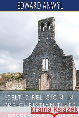 Celtic Religion in Pre-Christian Times (Esprios Classics) Anwyl Edward Anwyl 9781034476757 Blurb