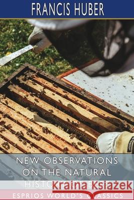 New Observations on the Natural History of Bees (Esprios Classics) Francis Huber 9781034488552 Blurb