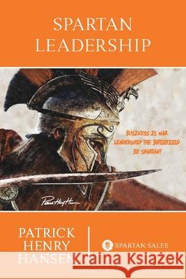 Spartan Leadership: Business is War. Leadership the Battlefield. Be Spartan! Hansen, Patrick Henry 9781034567769 Blurb