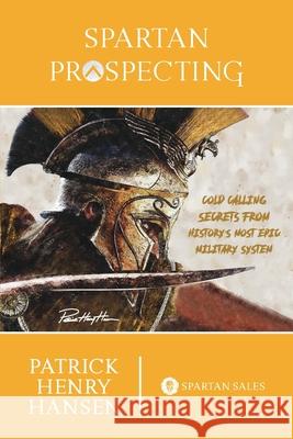 Spartan Prospecting: Cold Calling Secrets from History's Most Epic Military System Hansen, Patrick Henry 9781034568223 Blurb