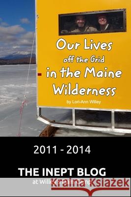 Our Lives off the Grid in the Maine Wilderness 2011 - 2014: The Inept Blog at Willey's Dam Camp Willey, Lori-Ann 9781034663546