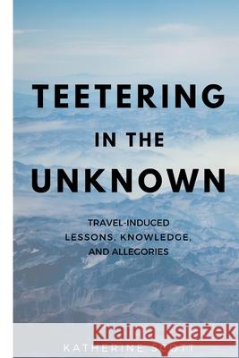 Teetering in the Unknown: Travel-Induced Lessons, Knowledge, and Allegories Scott, Katherine 9781034670162 Blurb