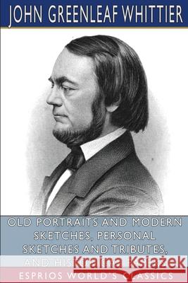 Old Portraits and Modern Sketches, Personal Sketches and Tributes, and Historical Papers (Esprios Classics) John Greenleaf Whittier 9781034688211