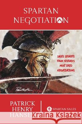 Spartan Negotiation: Sales Secrets from History's Most Epic Negotiations Patrick Henry Hansen 9781034710189 Blurb