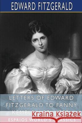 Letters of Edward FitzGerald to Fanny Kemble (1871-1883) (Esprios Classics): Edited by William Aldis Wright Fitzgerald, Edward 9781034739661