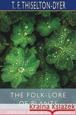 The Folk-Lore of Plants (Esprios Classics) T. F. Thiselton-Dyer 9781034866879