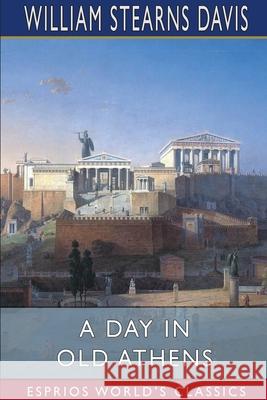 A Day in Old Athens (Esprios Classics): A Picture of Athenian Life Davis, William Stearns 9781034887669