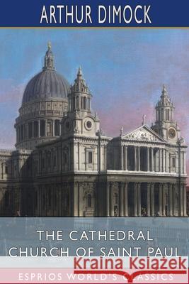 The Cathedral Church of Saint Paul (Esprios Classics): An Account of the Old and New Buildings with a Short Historical Sketch Dimock, Arthur 9781034892748