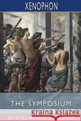 The Symposium (Esprios Classics): Translated by Henry G. Dakyns Xenophon 9781034933892