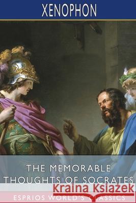 The Memorable Thoughts of Socrates (Esprios Classics): Translated by Edward Bysshe Xenophon 9781034985631