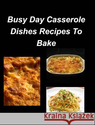 Busy Day Casserole Dishes Recipes To Bake: Casseroles Chicken Beef Clam Green Bean Family Easy Bake Taylor, Mary 9781034994459