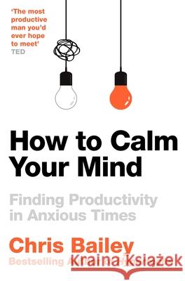 How to Calm Your Mind: Finding Productivity in Anxious Times Chris Bailey 9781035001996 Pan Macmillan