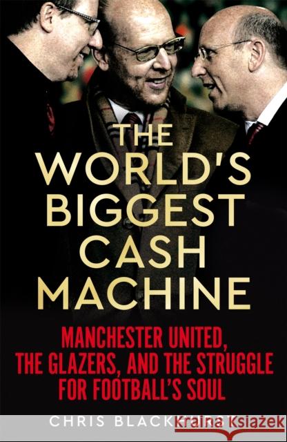 The World's Biggest Cash Machine: Manchester United, the Glazers, and the Struggle for Football's Soul Blackhurst, Chris 9781035011179 Pan Macmillan