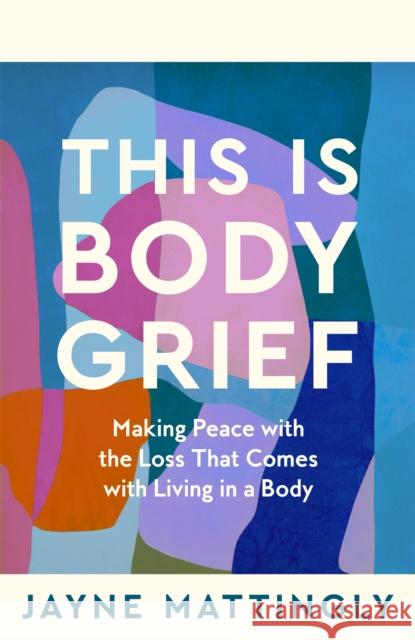 This Is Body Grief: Making Peace with the Loss that Comes with Living in a Body Jayne Mattingly 9781035074167