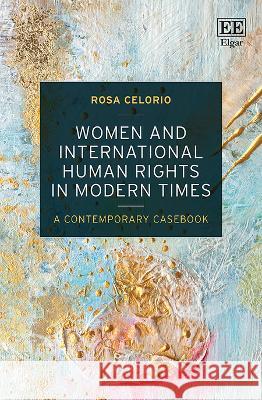 Women and International Human Rights in Modern Times: A Contemporary Casebook Rosa Celorio   9781035300303 Edward Elgar Publishing Ltd