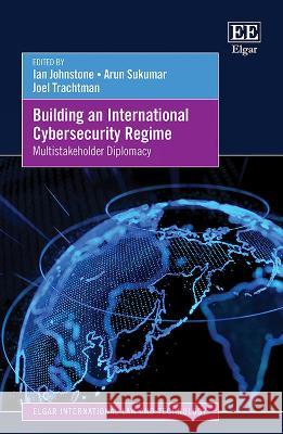 Building an International Cybersecurity Regime – Multistakeholder Diplomacy Ian Johnstone, Arun Sukumar, Joel Trachtman 9781035301539