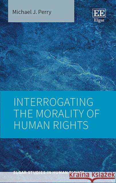 Interrogating the Morality of Human Rights Michael J. Perry 9781035306268 Edward Elgar Publishing Ltd