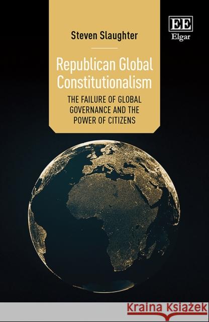 Republican Global Constitutionalism: The Failure of Global Governance and the Power of Citizens Steven Slaughter 9781035307241 Edward Elgar Publishing Ltd