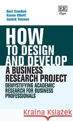 How to Design and Develop a Business Research Pr – Demystifying Academic Research for Business Professionals Bart Cambré, Karen Elliott, Janick Fierens 9781035307838