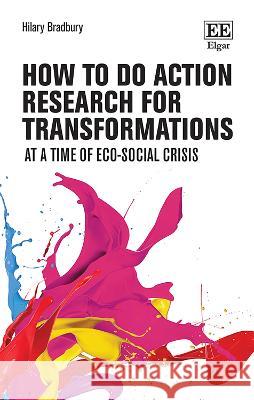 How to do Action Research for Transformations: At a Time of Eco-Social Crisis Hilary Bradbury   9781035320325 Edward Elgar Publishing Ltd