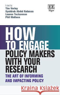 How to Engage Policy Makers with Your Research – The Art of Informing and Impacting Policy Tim Vorley, Syahirah Abdul Rahman, Lauren Tuckerman 9781035322107 