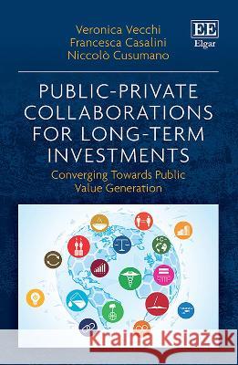 Public–Private Collaborations for Long–Term Inve – Converging Towards Public Value Generation Veronica Vecchi, Francesca Casalini, Niccolò Cusumano 9781035322121