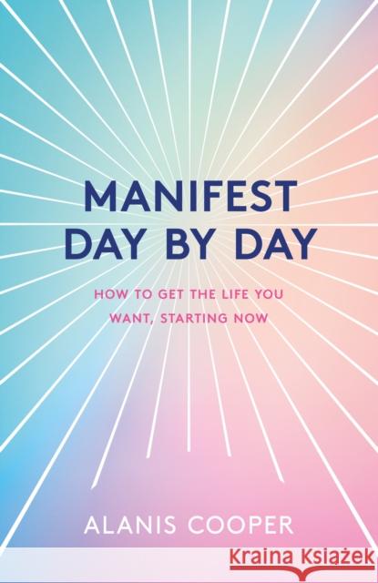 Manifest Day by Day: How to Get the Life You Want, Starting Now Alanis Cooper 9781035401017 Headline Publishing Group