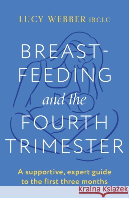 Breastfeeding and the Fourth Trimester: A supportive, expert guide to the first three months Lucy Webber 9781035404438 Headline Publishing Group