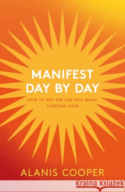 Manifest Day by Day: How to Get the Life You Want, Starting Now Alanis Cooper 9781035411740 Headline Publishing Group
