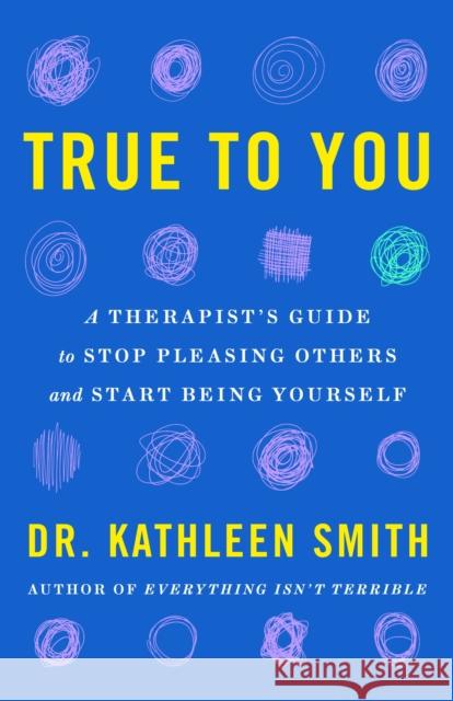 True to You: How to Stop Pleasing Others and Start Being Yourself Dr Kathleen Smith 9781035417544