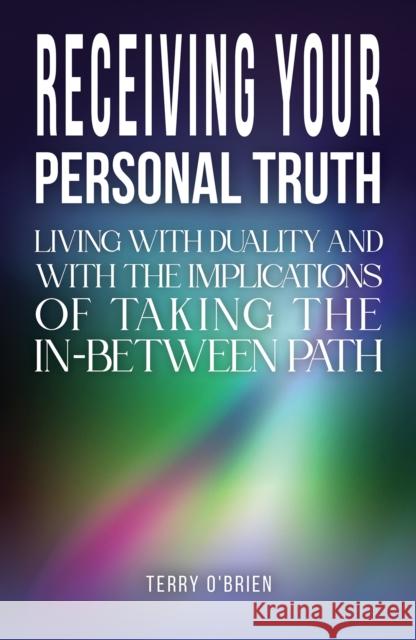 Receiving Your Personal Truth: Living with Duality and with the Implications of Taking the In-between Path Terry O'Brien 9781035806355 Austin Macauley Publishers