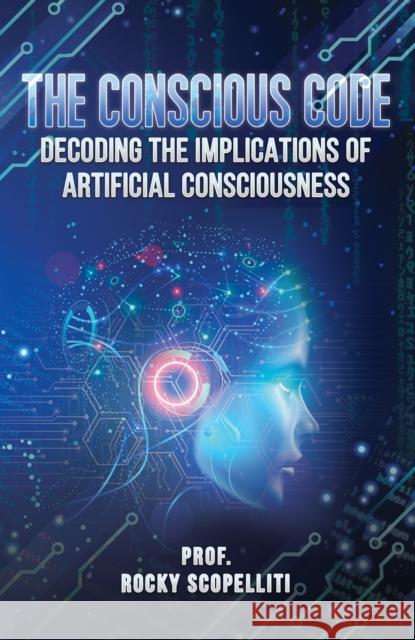 The Conscious Code: Decoding the Implications of Artificial Consciousness Prof. Rocky Scopelliti 9781035836284 Austin Macauley Publishers