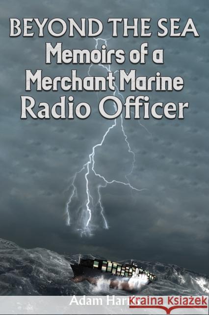 Beyond the Sea: Memoirs of a Merchant Marine Radio Officer Adam Harris 9781035854424 Austin Macauley