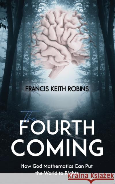 The Fourth Coming: How God Mathematics Can Put the World to Rights Francis Keith Robins 9781035861873 Austin Macauley Publishers